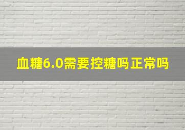 血糖6.0需要控糖吗正常吗