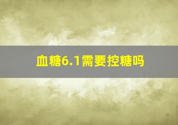 血糖6.1需要控糖吗