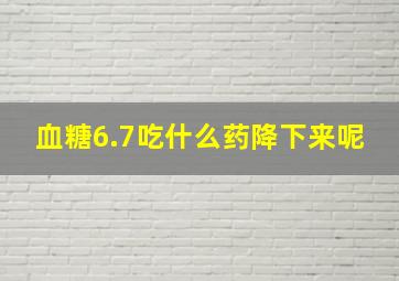 血糖6.7吃什么药降下来呢