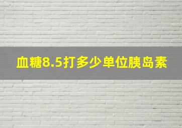 血糖8.5打多少单位胰岛素