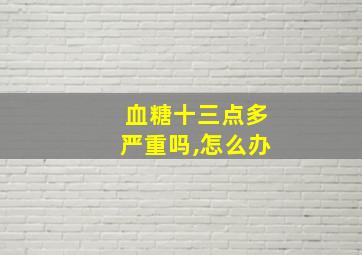 血糖十三点多严重吗,怎么办