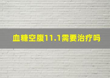 血糖空腹11.1需要治疗吗