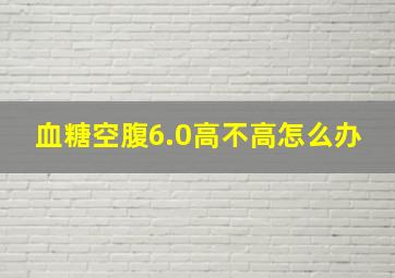 血糖空腹6.0高不高怎么办