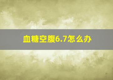 血糖空腹6.7怎么办