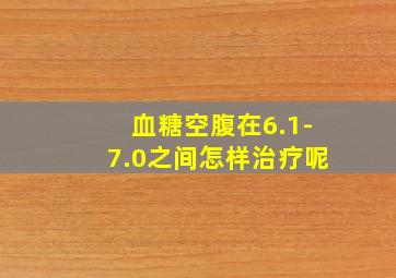 血糖空腹在6.1-7.0之间怎样治疗呢