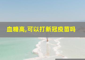 血糖高,可以打新冠疫苗吗