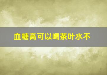 血糖高可以喝茶叶水不