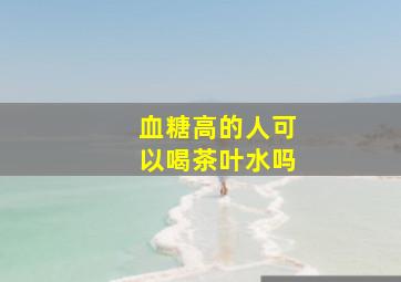 血糖高的人可以喝茶叶水吗