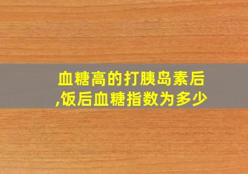 血糖高的打胰岛素后,饭后血糖指数为多少