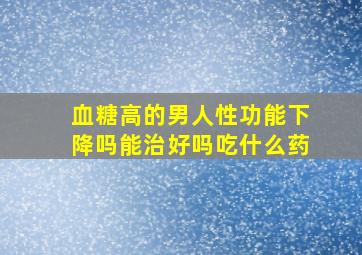 血糖高的男人性功能下降吗能治好吗吃什么药