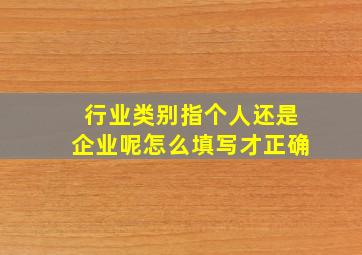 行业类别指个人还是企业呢怎么填写才正确