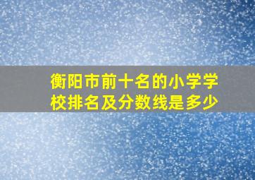 衡阳市前十名的小学学校排名及分数线是多少