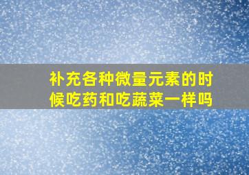 补充各种微量元素的时候吃药和吃蔬菜一样吗