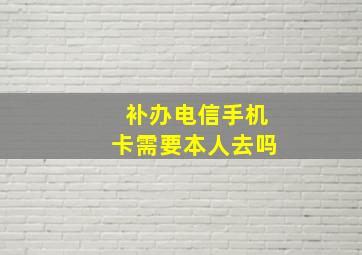 补办电信手机卡需要本人去吗