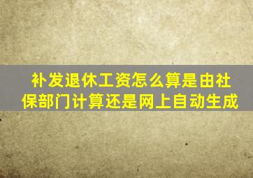 补发退休工资怎么算是由社保部门计算还是网上自动生成