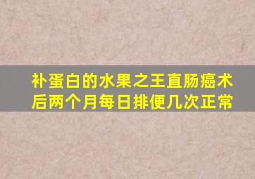 补蛋白的水果之王直肠癌术后两个月每日排便几次正常