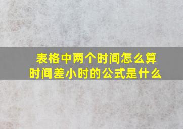 表格中两个时间怎么算时间差小时的公式是什么