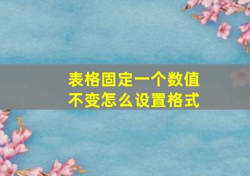 表格固定一个数值不变怎么设置格式