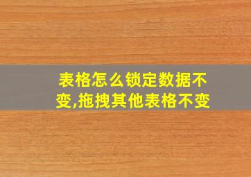 表格怎么锁定数据不变,拖拽其他表格不变