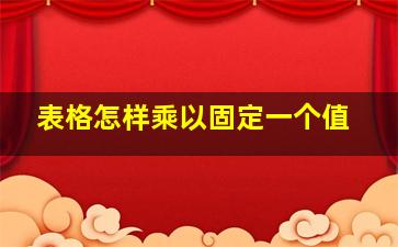 表格怎样乘以固定一个值