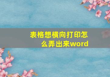 表格想横向打印怎么弄出来word