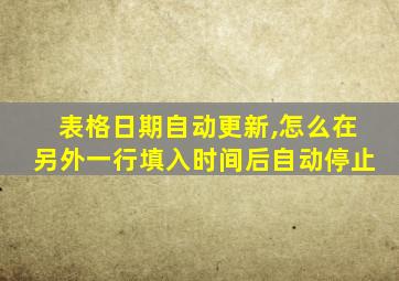 表格日期自动更新,怎么在另外一行填入时间后自动停止