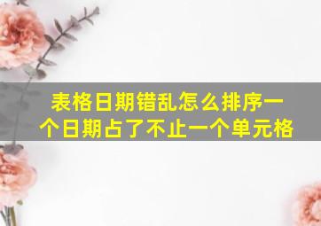 表格日期错乱怎么排序一个日期占了不止一个单元格