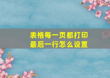 表格每一页都打印最后一行怎么设置