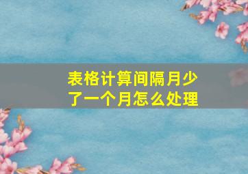 表格计算间隔月少了一个月怎么处理