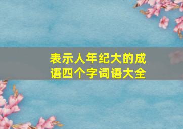 表示人年纪大的成语四个字词语大全