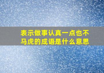 表示做事认真一点也不马虎的成语是什么意思