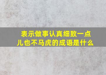 表示做事认真细致一点儿也不马虎的成语是什么