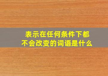 表示在任何条件下都不会改变的词语是什么