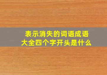 表示消失的词语成语大全四个字开头是什么