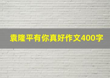 袁隆平有你真好作文400字