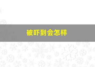 被吓到会怎样