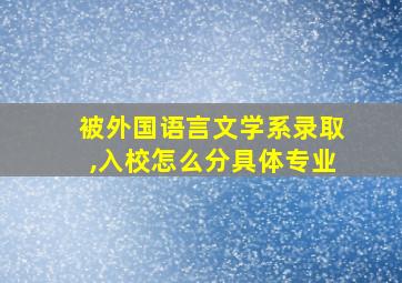 被外国语言文学系录取,入校怎么分具体专业