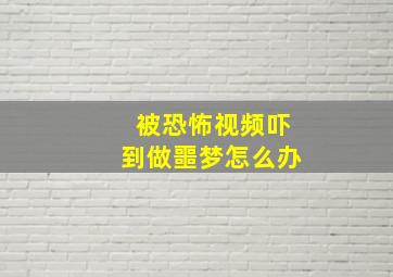 被恐怖视频吓到做噩梦怎么办