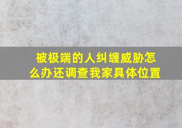 被极端的人纠缠威胁怎么办还调查我家具体位置