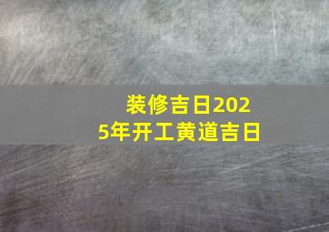 装修吉日2025年开工黄道吉日