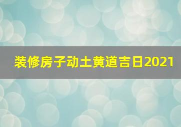 装修房子动土黄道吉日2021