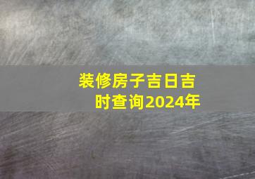 装修房子吉日吉时查询2024年