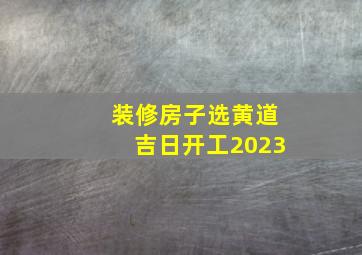 装修房子选黄道吉日开工2023