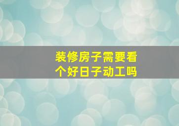 装修房子需要看个好日子动工吗