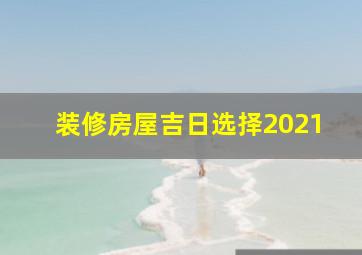 装修房屋吉日选择2021