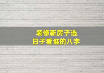 装修新房子选日子看谁的八字