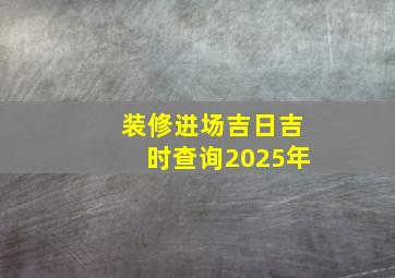 装修进场吉日吉时查询2025年