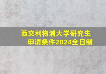 西交利物浦大学研究生申请条件2024全日制