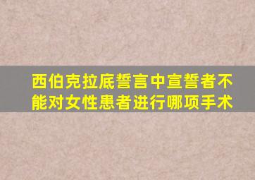 西伯克拉底誓言中宣誓者不能对女性患者进行哪项手术