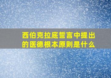 西伯克拉底誓言中提出的医德根本原则是什么